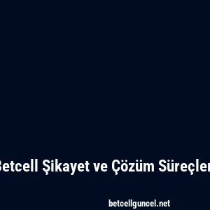 Betcell Şikayet ve Çözüm Süreçleri